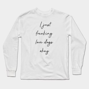 I just freaking love dogs okay. Long Sleeve T-Shirt